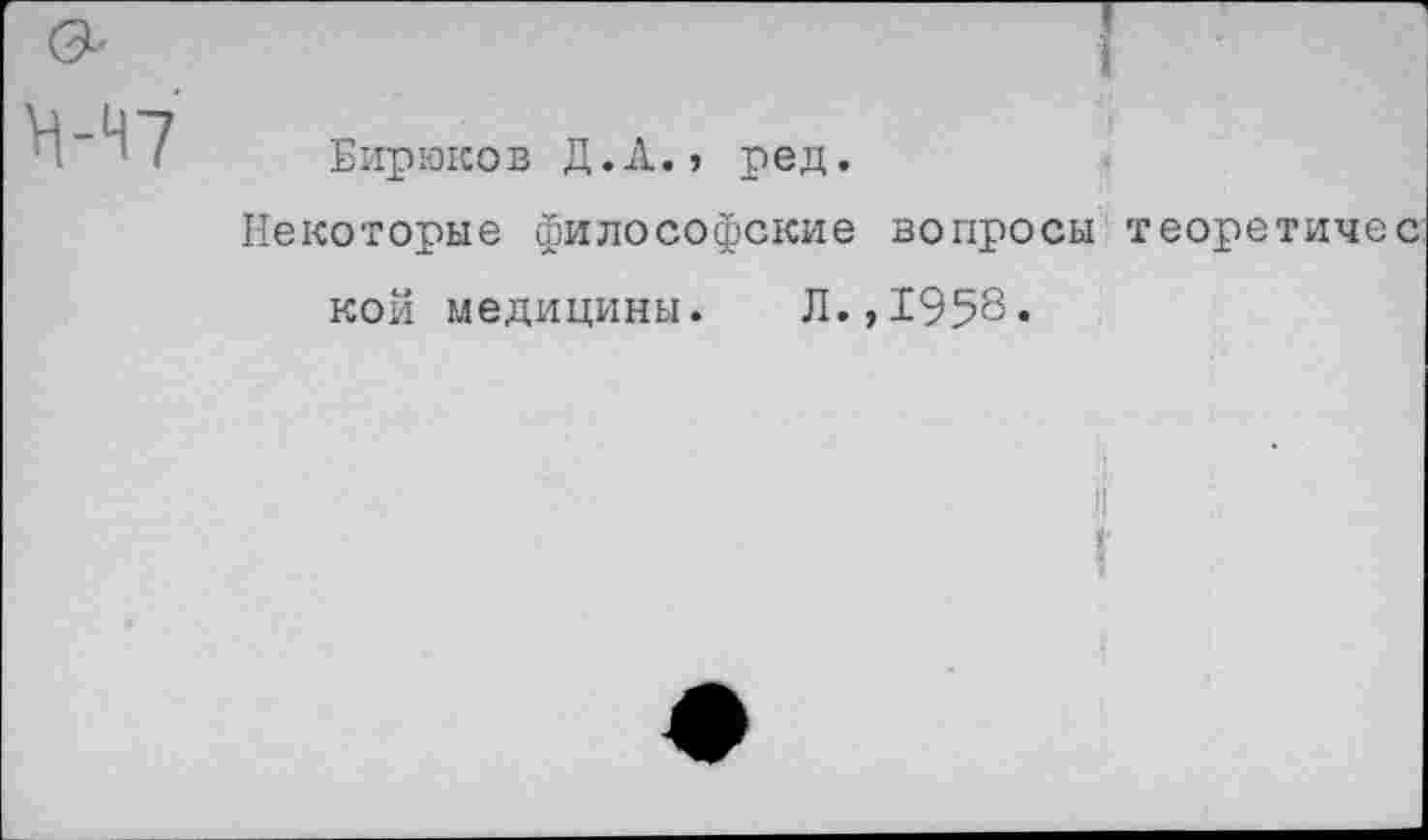 ﻿Н-Н7
Бирюков Д.А., ред.
Некоторые философские вопросы теоретичес кой медицины. Л.,1958.